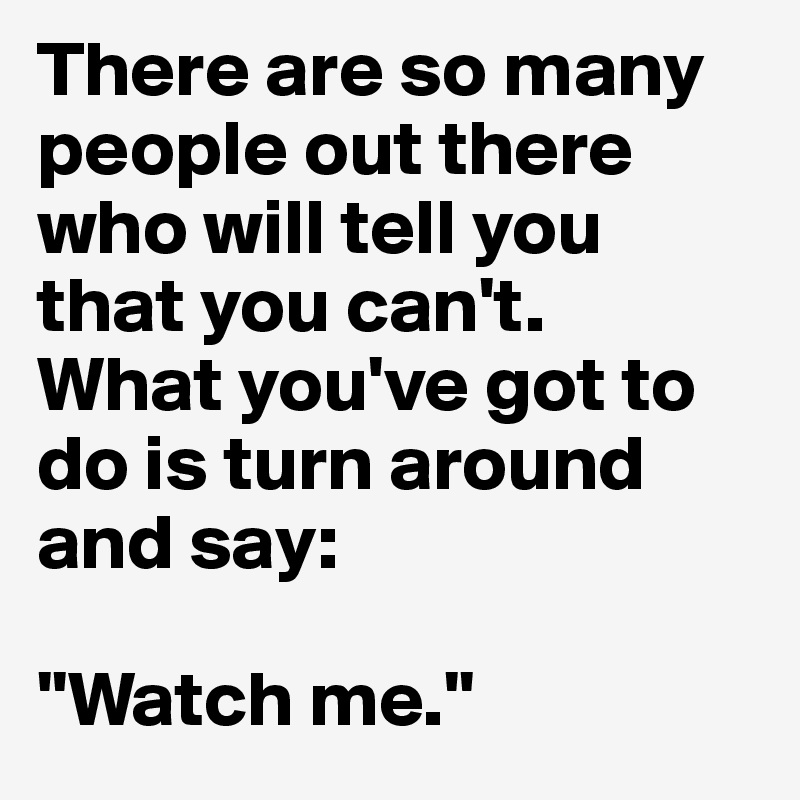 There are so many people out there who will tell you that you can't.
What you've got to do is turn around and say:

''Watch me.''