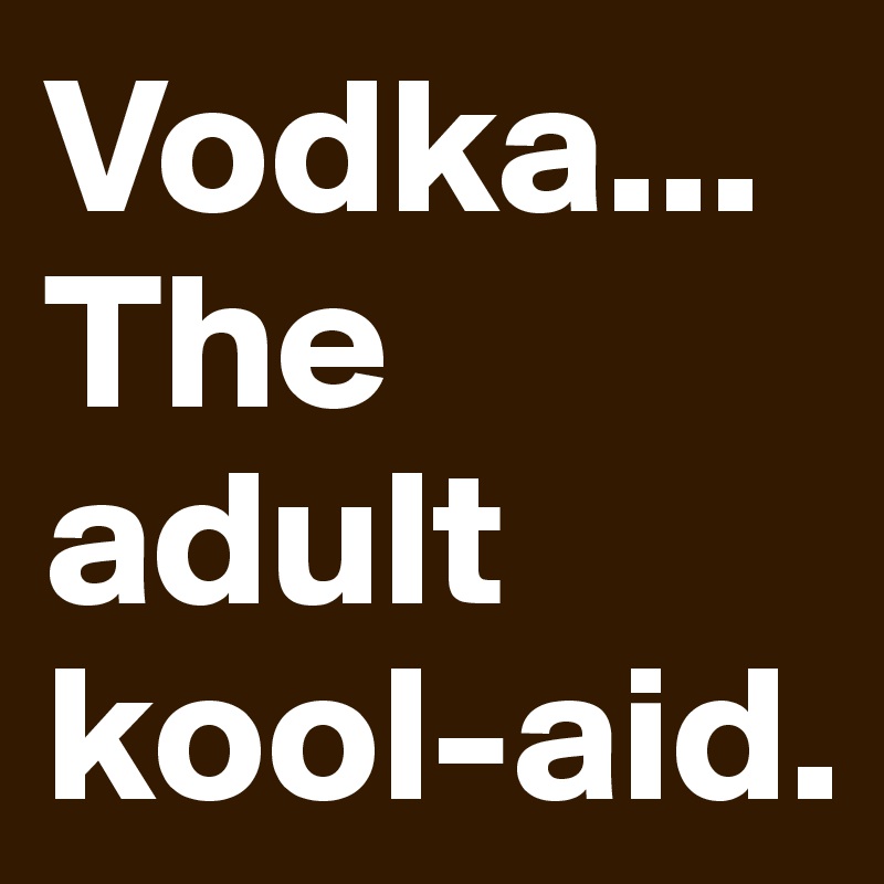 Vodka... The adult kool-aid.