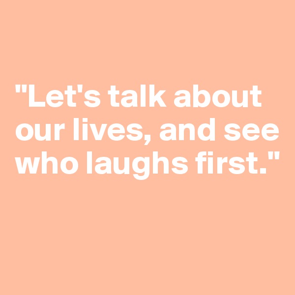 

"Let's talk about our lives, and see who laughs first."

