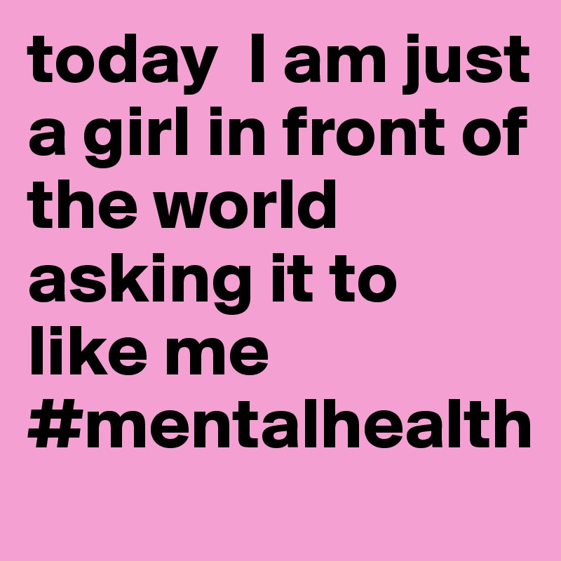 today  I am just a girl in front of the world asking it to like me 
#mentalhealth