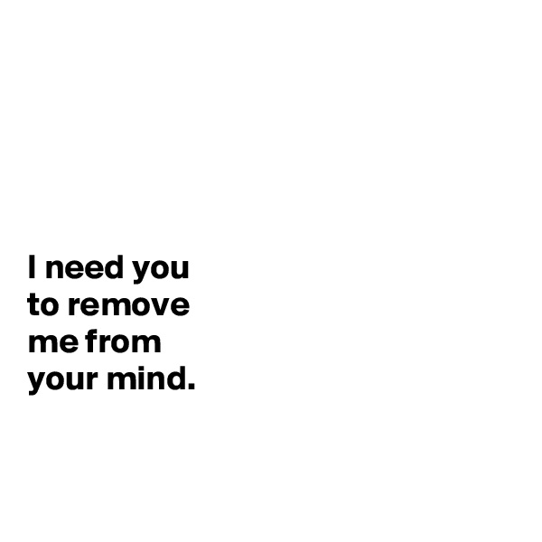 





I need you 
to remove 
me from 
your mind. 


