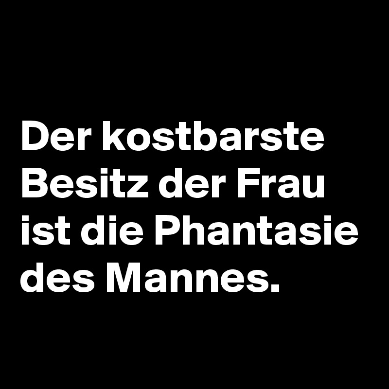 

Der kostbarste Besitz der Frau ist die Phantasie des Mannes.
