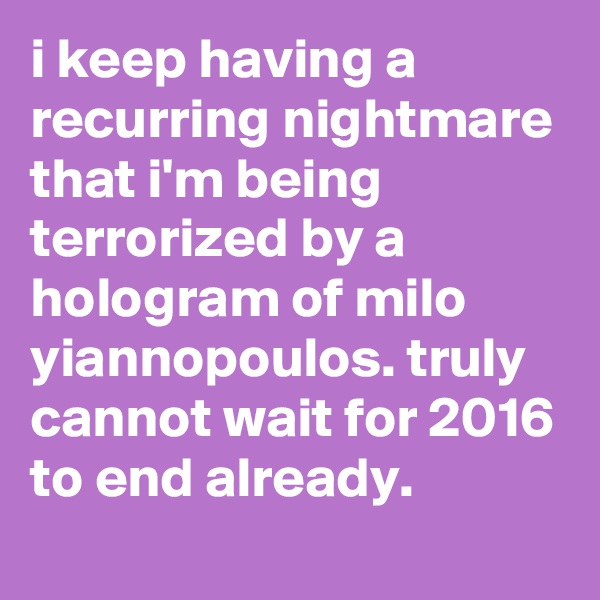 i keep having a recurring nightmare that i'm being terrorized by a hologram of milo yiannopoulos. truly cannot wait for 2016 to end already.