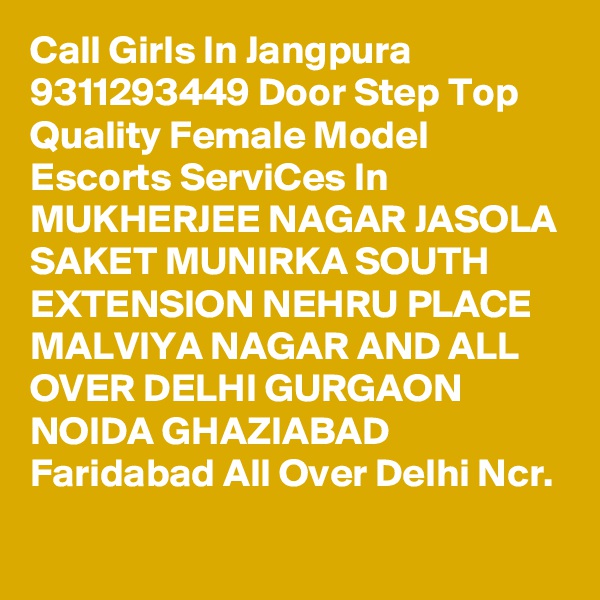 Call Girls In Jangpura 9311293449 Door Step Top Quality Female Model Escorts ServiCes In MUKHERJEE NAGAR JASOLA SAKET MUNIRKA SOUTH EXTENSION NEHRU PLACE MALVIYA NAGAR AND ALL OVER DELHI GURGAON NOIDA GHAZIABAD Faridabad All Over Delhi Ncr.
