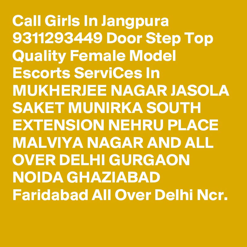 Call Girls In Jangpura 9311293449 Door Step Top Quality Female Model Escorts ServiCes In MUKHERJEE NAGAR JASOLA SAKET MUNIRKA SOUTH EXTENSION NEHRU PLACE MALVIYA NAGAR AND ALL OVER DELHI GURGAON NOIDA GHAZIABAD Faridabad All Over Delhi Ncr.
