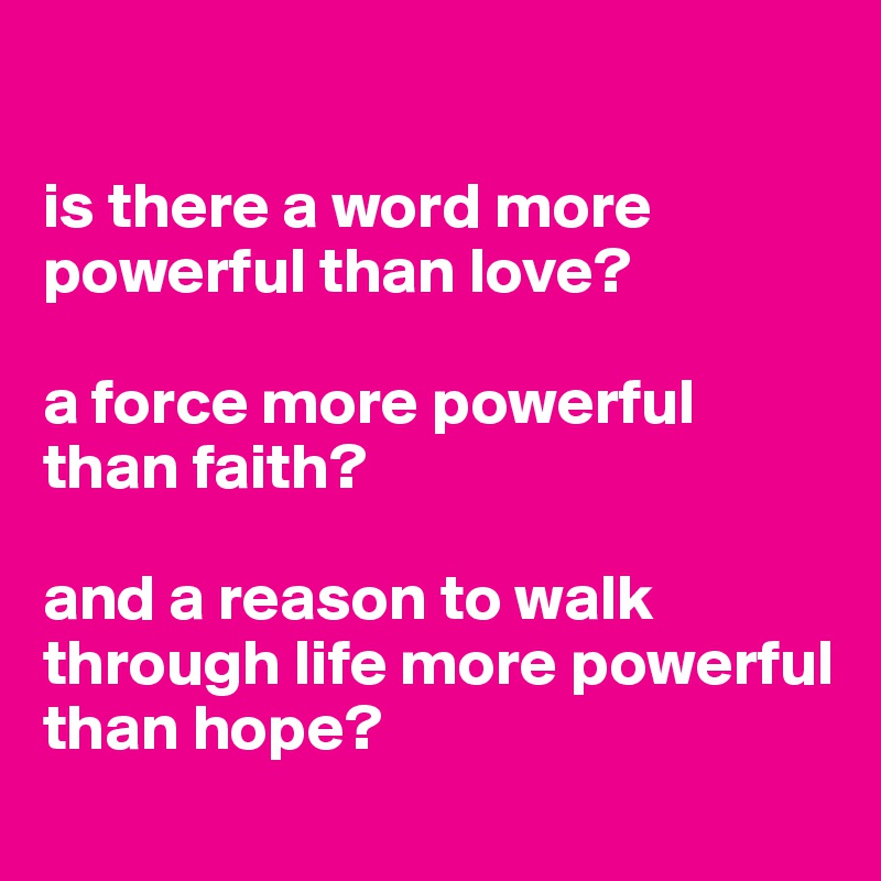 

is there a word more powerful than love?

a force more powerful than faith?

and a reason to walk through life more powerful than hope?
