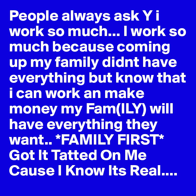 People always ask Y i work so much... I work so much because coming up my family didnt have everything but know that i can work an make money my Fam(ILY) will have everything they want.. *FAMILY FIRST*  Got It Tatted On Me Cause I Know Its Real.... 