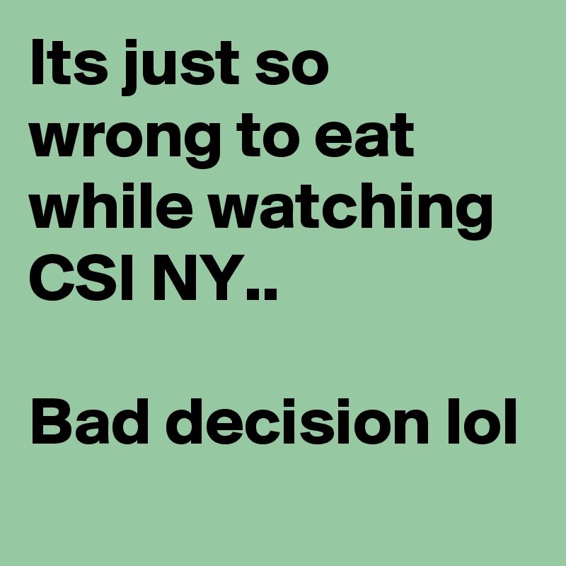 Its just so wrong to eat while watching CSI NY..

Bad decision lol