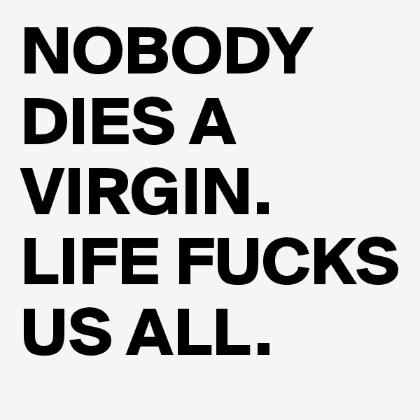 NOBODY DIES A VIRGIN. LIFE FUCKS US ALL.