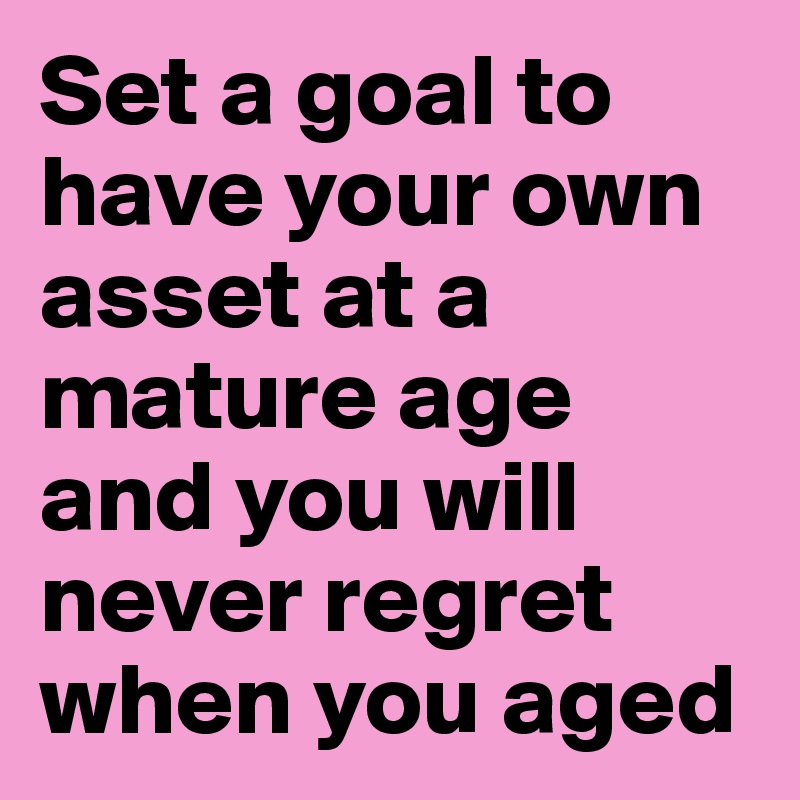 Set a goal to have your own asset at a mature age and you will never regret when you aged