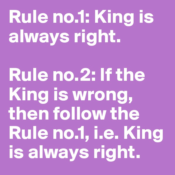 Rule no.1: King is always right.

Rule no.2: If the King is wrong, then follow the Rule no.1, i.e. King is always right.
