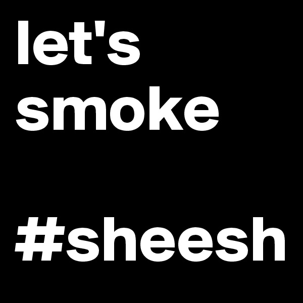 let's smoke

#sheesh