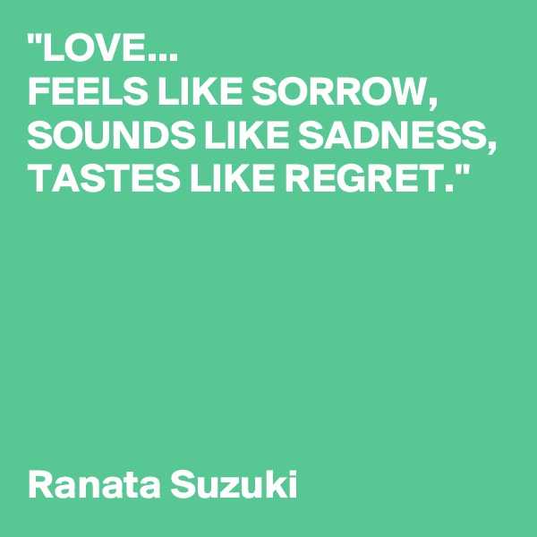 "LOVE...
FEELS LIKE SORROW,
SOUNDS LIKE SADNESS,
TASTES LIKE REGRET."






Ranata Suzuki