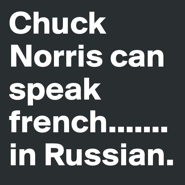 Chuck Norris can speak french.......in Russian.