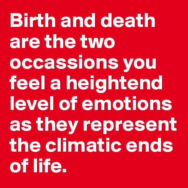 Birth and death are the two occassions you feel a heightend level of emotions as they represent the climatic ends of life.