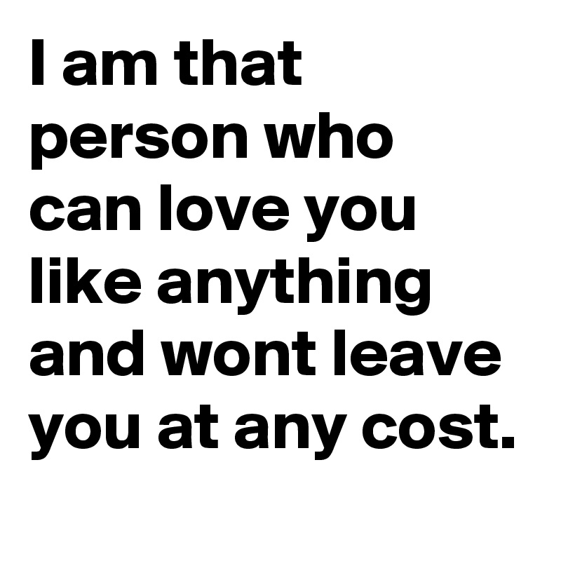 I am that person who can love you like anything and wont leave you at any cost.