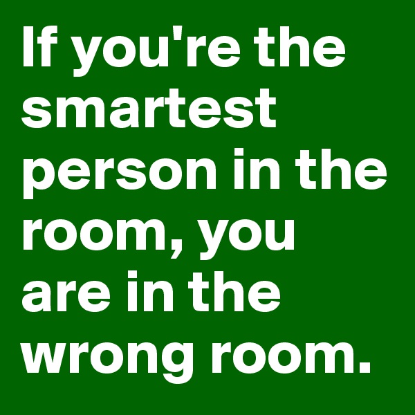 If you're the smartest person in the room, you are in the wrong room. 