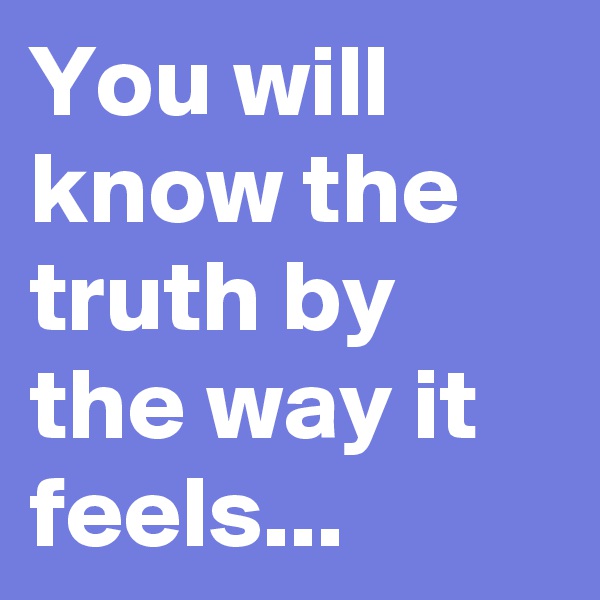 You will know the truth by the way it feels...