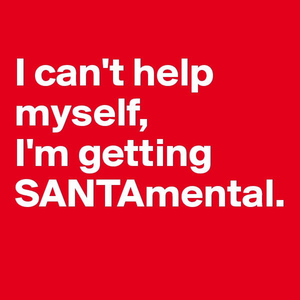 
I can't help myself, 
I'm getting SANTAmental.
