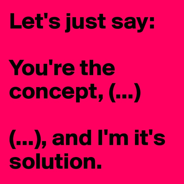 Let's just say: 

You're the concept, (...)

(...), and I'm it's solution. 