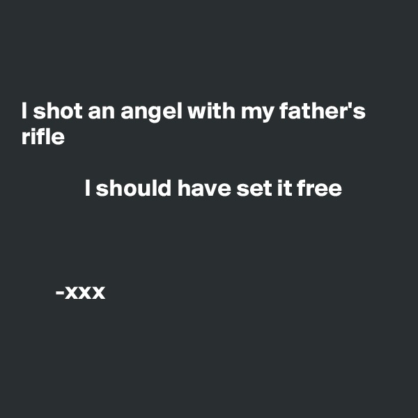  


I shot an angel with my father's rifle

             I should have set it free



       -xxx


