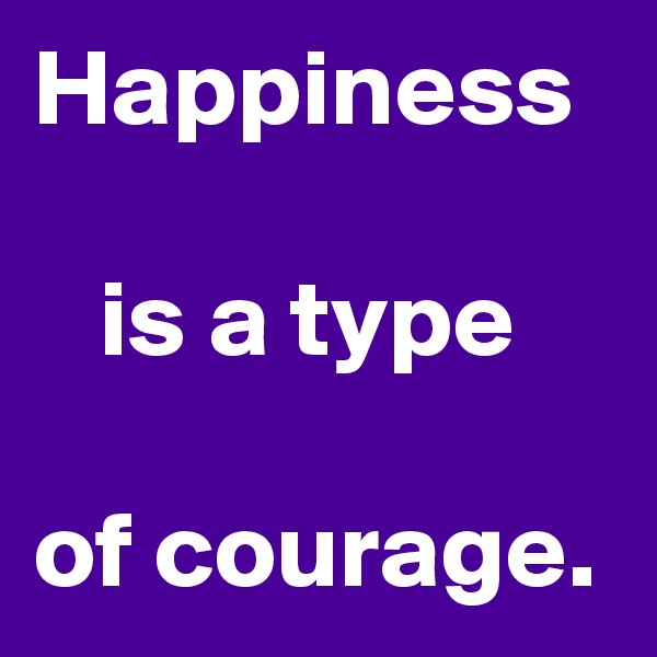 Happiness
 
   is a type 

of courage.