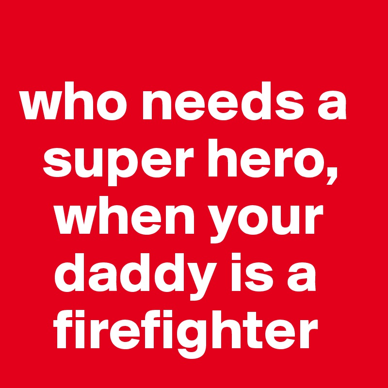 
who needs a  
  super hero, 
   when your 
   daddy is a 
   firefighter