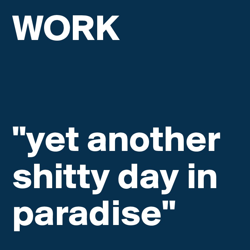 WORK


"yet another shitty day in paradise"