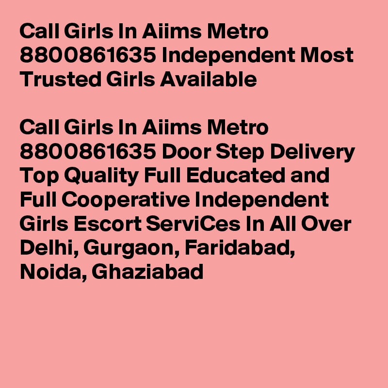 Call Girls In Aiims Metro 8800861635 Independent Most Trusted Girls Available                                             
Call Girls In Aiims Metro 8800861635 Door Step Delivery Top Quality Full Educated and Full Cooperative Independent Girls Escort ServiCes In All Over Delhi, Gurgaon, Faridabad, Noida, Ghaziabad


