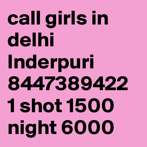 call girls in delhi Inderpuri 8447389422 1 shot 1500 night 6000 