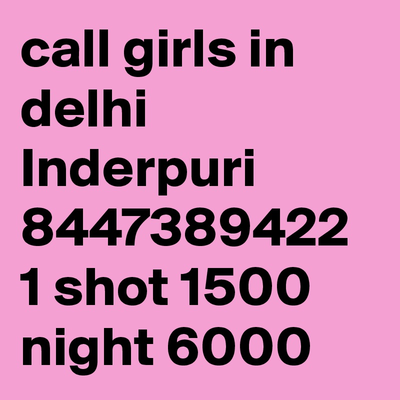 call girls in delhi Inderpuri 8447389422 1 shot 1500 night 6000 