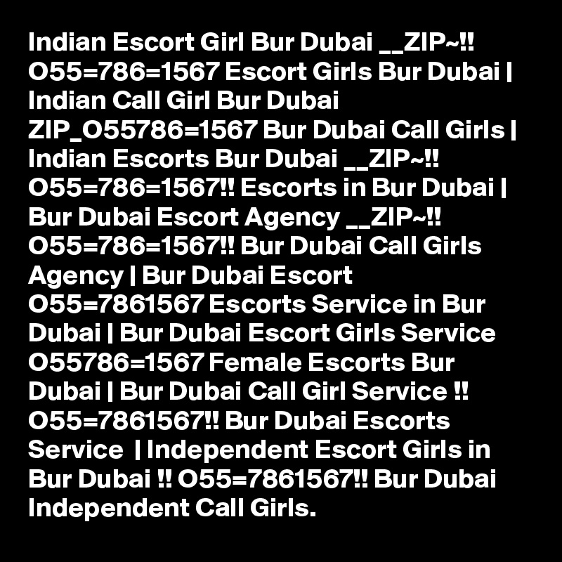 Indian Escort Girl Bur Dubai __ZIP~!! O55=786=1567 Escort Girls Bur Dubai | Indian Call Girl Bur Dubai ZIP_O55786=1567 Bur Dubai Call Girls | Indian Escorts Bur Dubai __ZIP~!! O55=786=1567!! Escorts in Bur Dubai | Bur Dubai Escort Agency __ZIP~!! O55=786=1567!! Bur Dubai Call Girls Agency | Bur Dubai Escort O55=7861567 Escorts Service in Bur Dubai | Bur Dubai Escort Girls Service O55786=1567 Female Escorts Bur Dubai | Bur Dubai Call Girl Service !! O55=7861567!! Bur Dubai Escorts Service  | Independent Escort Girls in Bur Dubai !! O55=7861567!! Bur Dubai Independent Call Girls.