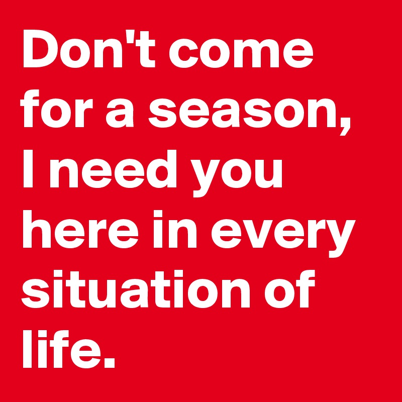 Don't come for a season, I need you here in every situation of life. 