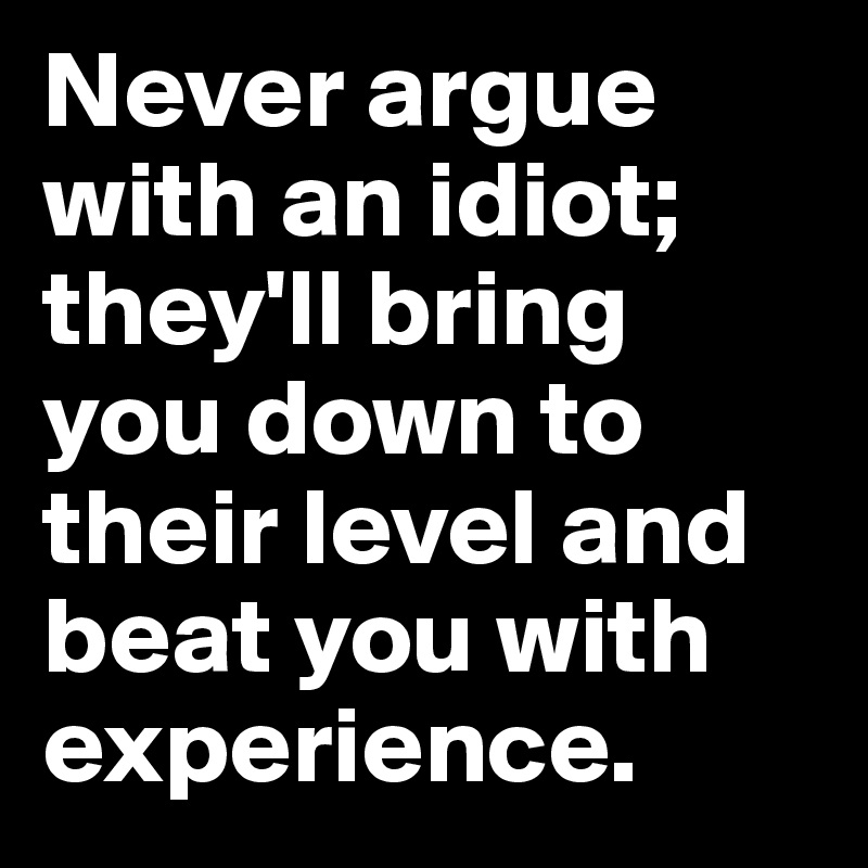 Never argue with an idiot; they'll bring you down to their level and beat you with experience.