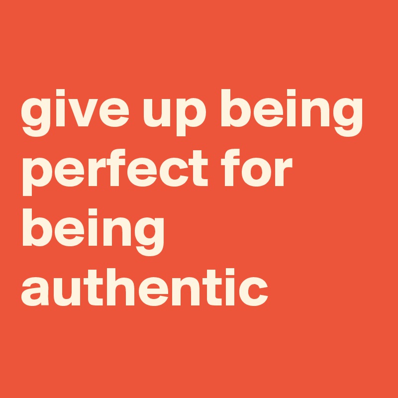
give up being perfect for being authentic

