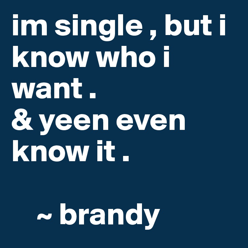 im single , but i know who i want . 
& yeen even know it . 

    ~ brandy 