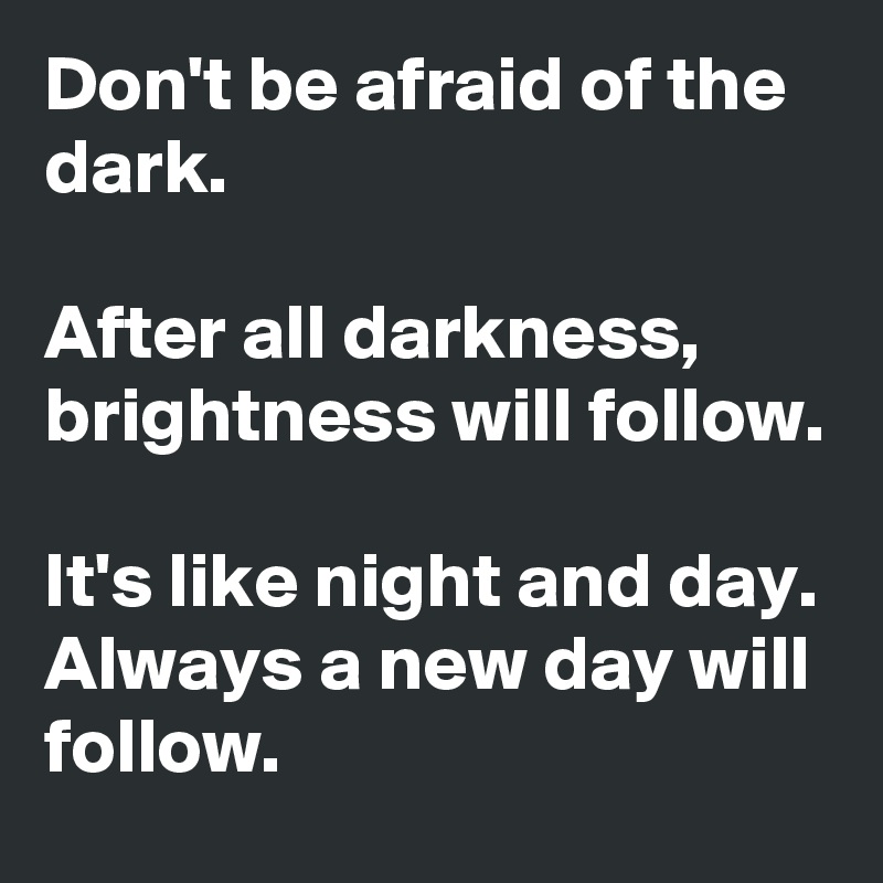 Don't be afraid of the dark.

After all darkness, brightness will follow.

It's like night and day. Always a new day will follow.