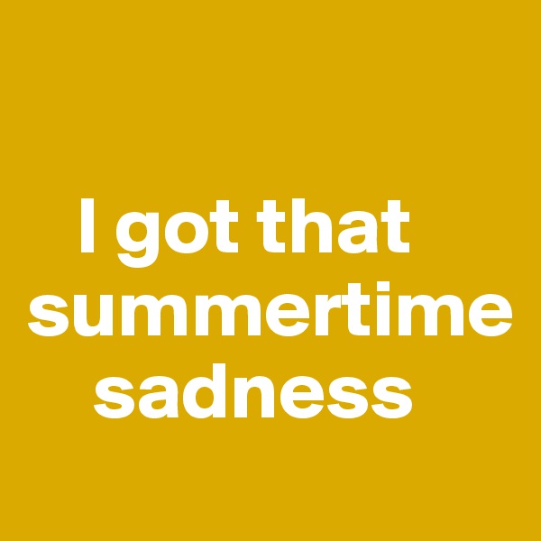 

   I got that summertime 
    sadness