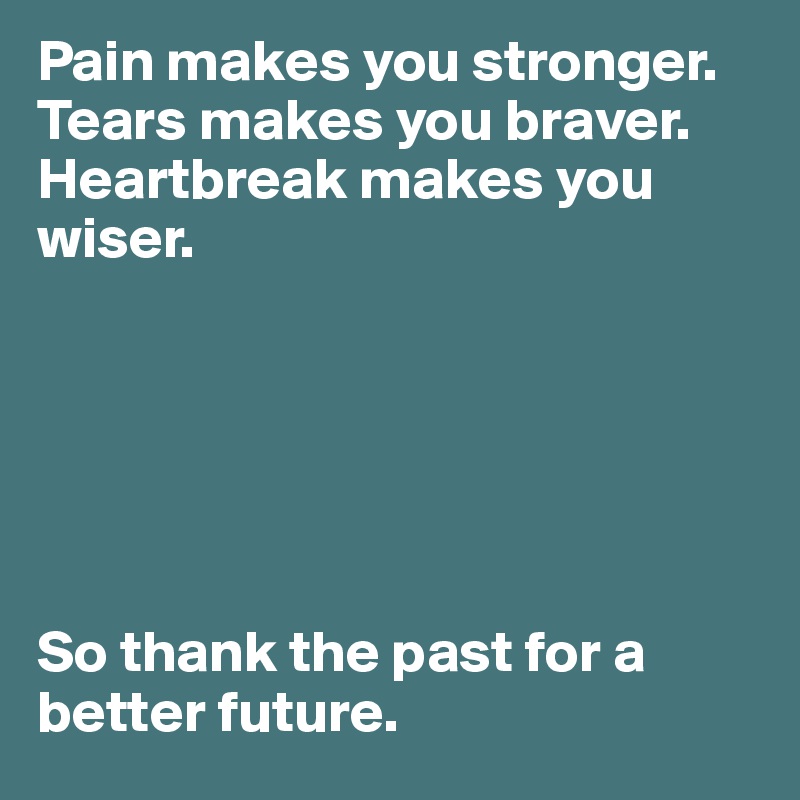 Pain makes you stronger. Tears makes you braver. Heartbreak makes you wiser. 






So thank the past for a better future. 