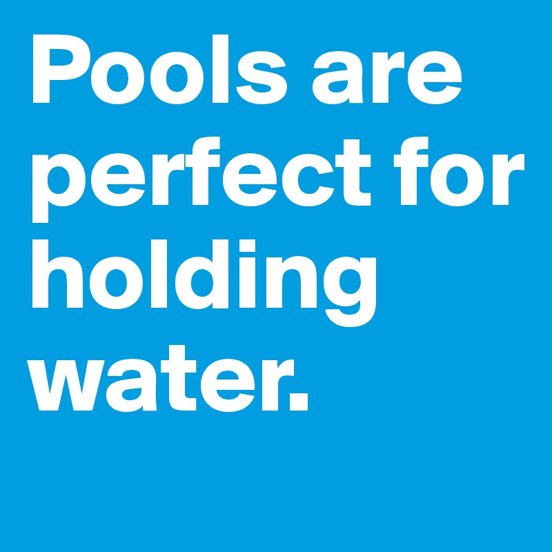 Pools are perfect for holding water. 