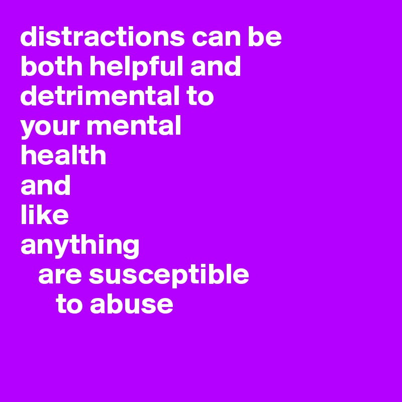 distractions can be 
both helpful and detrimental to 
your mental 
health 
and 
like 
anything 
   are susceptible 
      to abuse

