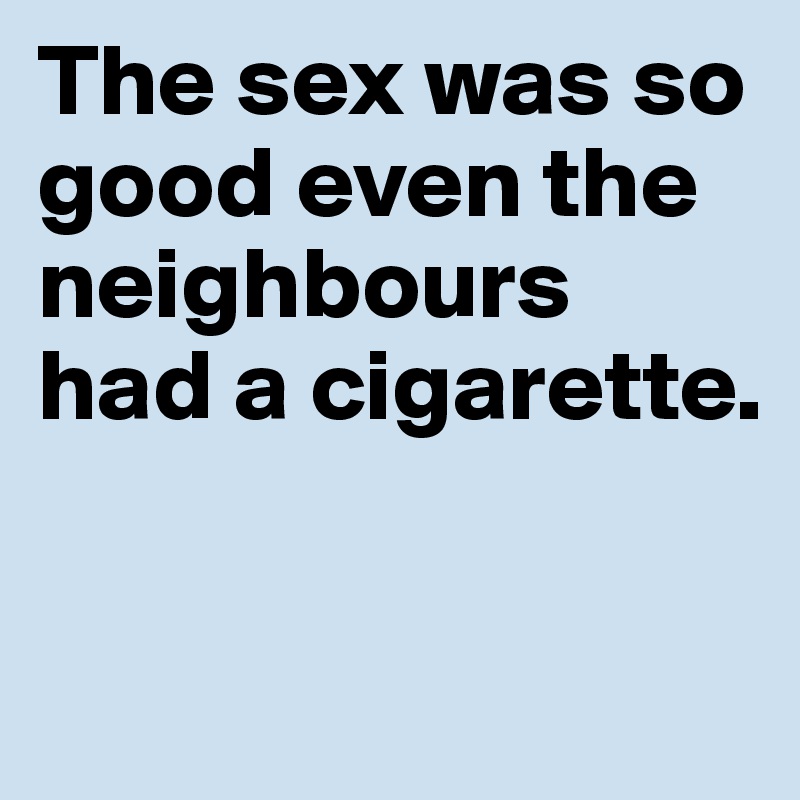 The sex was so good even the neighbours had a cigarette.

