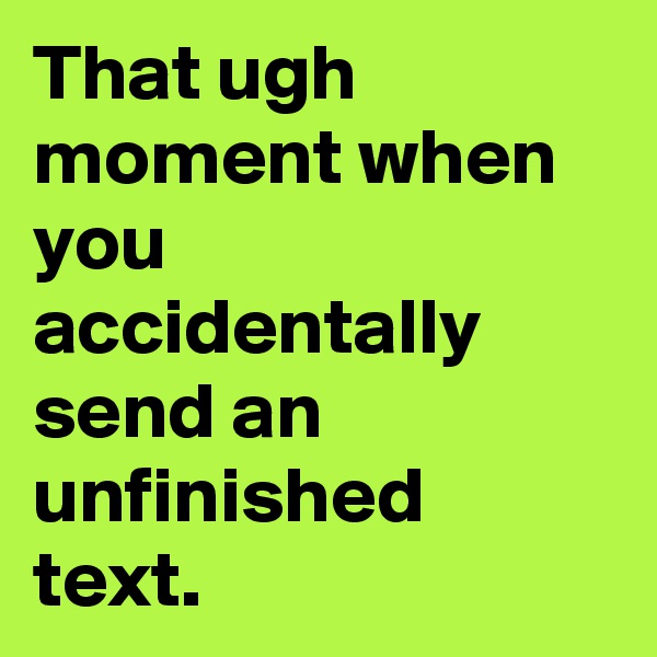 That ugh moment when you accidentally send an unfinished text. 