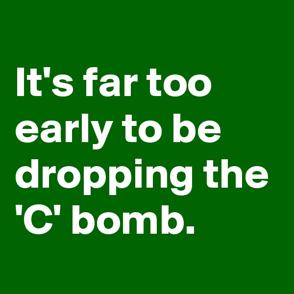 
It's far too early to be dropping the 'C' bomb. 