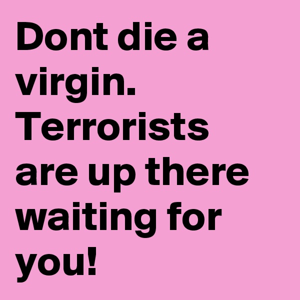 Dont die a virgin. Terrorists are up there waiting for you!