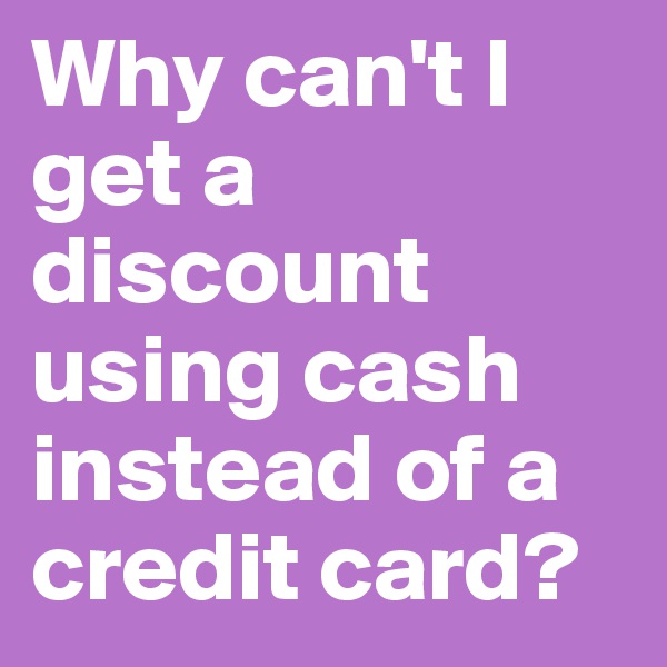 Why can't I get a discount using cash instead of a credit card?