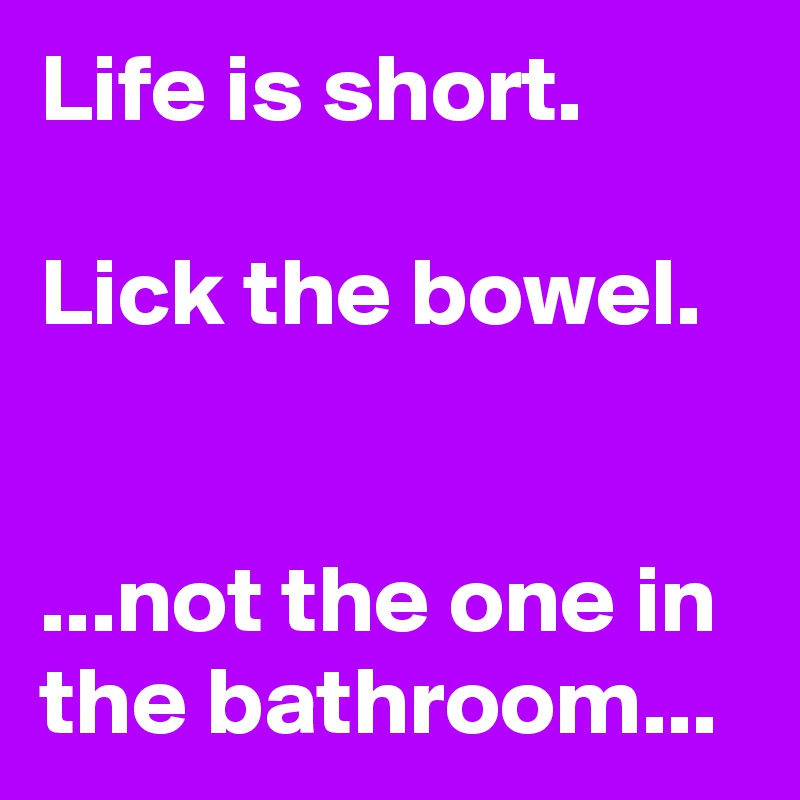 Life is short.

Lick the bowel.


...not the one in the bathroom...