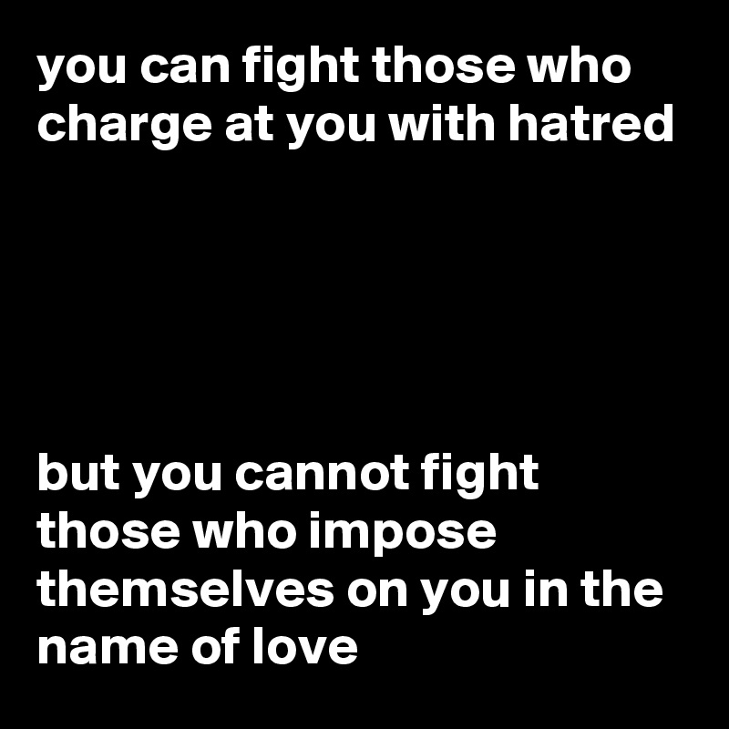 you can fight those who charge at you with hatred





but you cannot fight those who impose themselves on you in the name of love