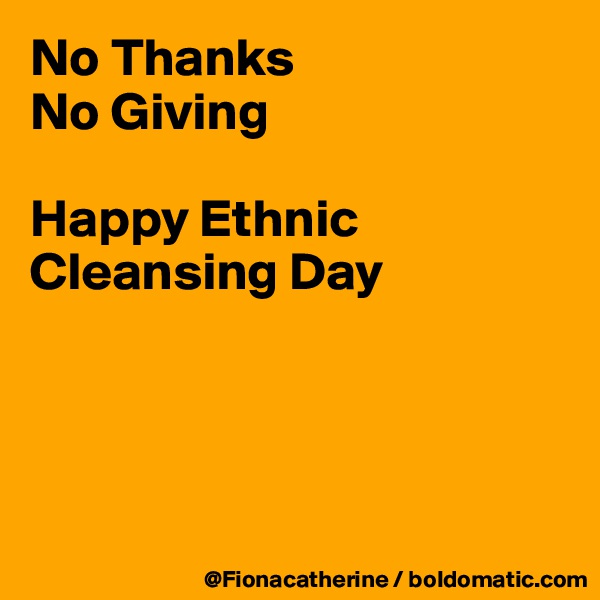 No Thanks
No Giving

Happy Ethnic Cleansing Day





