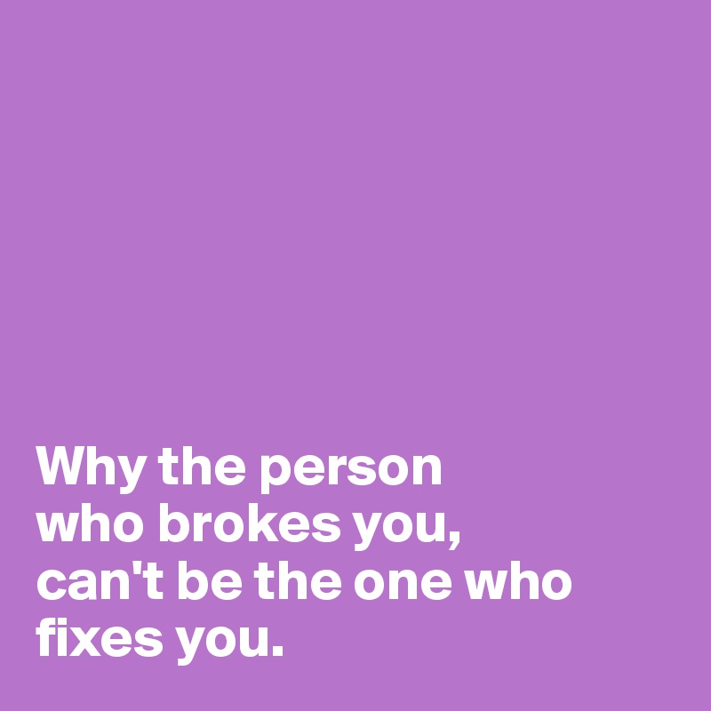 



       


Why the person  
who brokes you,
can't be the one who fixes you.